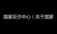 國家反詐中心（關(guān)于國家反詐中心的基本情況說明介紹）