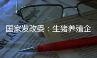 國家發(fā)改委：生豬養(yǎng)殖企業(yè)不得囤積居奇、哄抬價格，不得串通漲價