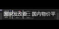 國家發改委：國內物價平穩 能完成CPI全年3%目標