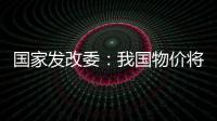 國家發(fā)改委：我國物價將繼續(xù)保持總體平穩(wěn)運行態(tài)勢