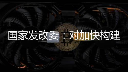 國家發(fā)改委：對加快構建“能漲能跌”市場化電價機制！
