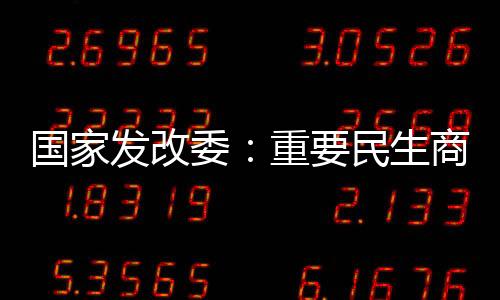 國家發改委：重要民生商品量足價穩 物價在合理區間運行