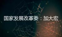 國家發展改革委：加大宏觀調控力度?確保中央各項部署落地見效