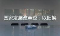 國家發展改革委：以舊換新補貼的家電產品增至12類