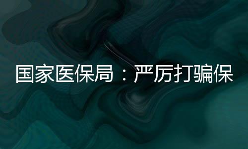 國家醫(yī)保局：嚴(yán)厲打騙保行為
