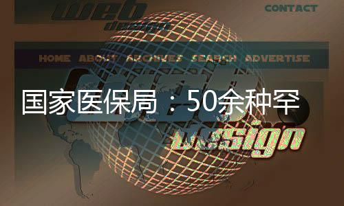 國家醫保局：50余種罕見病用藥納入醫保藥品目錄