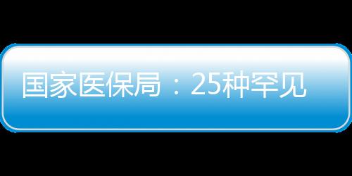 國家醫(yī)保局：25種罕見病救命藥納入醫(yī)保