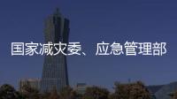 國家減災委、應急管理部啟動國家救災應急響應 指導吉林做好救災工作