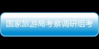 國家旅游局考察調(diào)研組考察我縣旅游發(fā)展