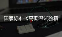 國(guó)家標(biāo)準(zhǔn)《高低溫試驗(yàn)箱技術(shù)條件》10月起正式實(shí)施