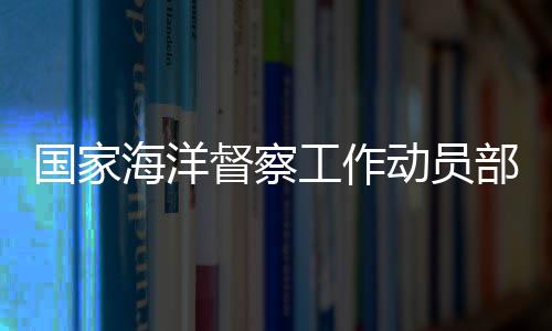 國家海洋督察工作動員部署會議召開
