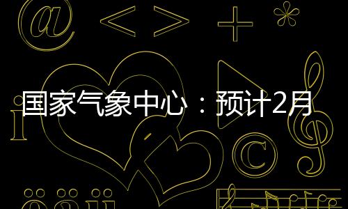 國家氣象中心：預計2月全國主要有3次冷空氣過程