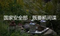 國家安全部：既要抓間諜，又要抓內奸和幕后金主