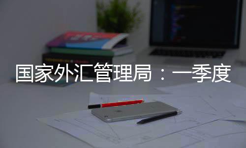 國家外匯管理局：一季度中國經常賬戶順差4871億元