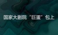 國家大劇院“巨蛋”包上玻璃殼 成長安街一景,行業資訊