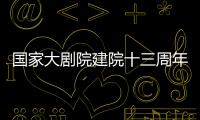 國家大劇院建院十三周年將推“線上藝術節”