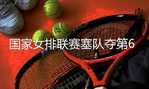國(guó)家女排聯(lián)賽塞隊(duì)奪第6勝 土耳其遭爆冷1