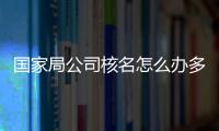國家局公司核名怎么辦多少錢？
