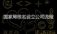 國家局核名設立公司流程