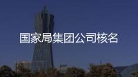 國家局集團公司核名