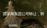 國家局集團公司轉讓，轉讓國家局無行政區域公司