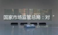 國家市場監管總局：對“發疫情財”行為露頭就打