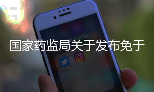 國家藥監局關于發布免于進行臨床評價醫療器械目錄的通告（2025年第19號）