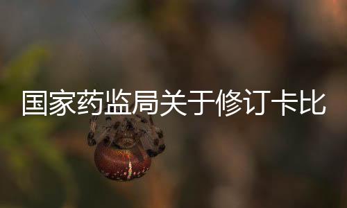 國家藥監局關于修訂卡比馬唑片說明書的公告（2021年第80號）