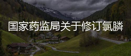 國家藥監局關于修訂氯膦酸二鈉制劑說明書的公告（2021年第135號）