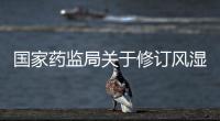 國家藥監局關于修訂風濕骨痛制劑說明書的公告（2024年第138號）