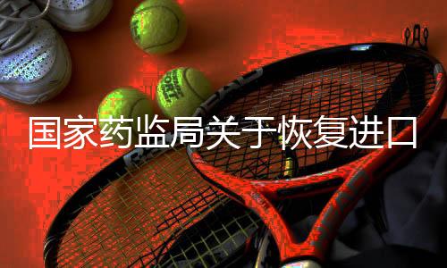 國家藥監局關于恢復進口愛活膽通的通告（2019年 第33號）