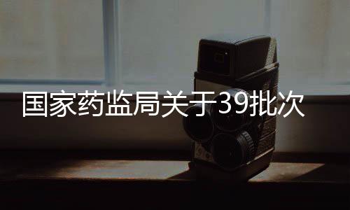 國家藥監局關于39批次不符合規定化妝品的通告（2023年第62號）
