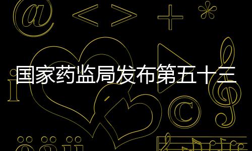 國家藥監(jiān)局發(fā)布第五十三批仿制藥參比制劑目錄