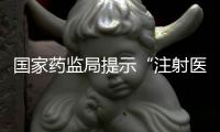 國家藥監局提示“注射醫美”風險：操作不規范將造成傷害后果