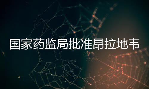 國(guó)家藥監(jiān)局批準(zhǔn)昂拉地韋片上市