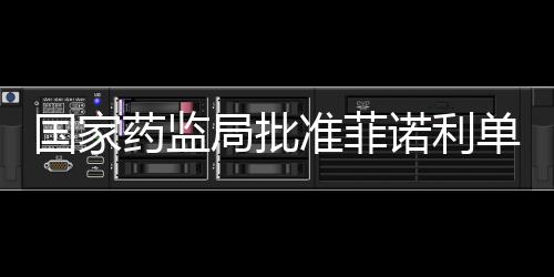 國家藥監(jiān)局批準菲諾利單抗注射液上市