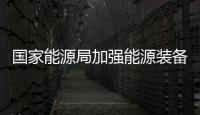 國家能源局加強能源裝備質量管理