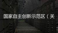 國家自主創(chuàng)新示范區(qū)（關(guān)于國家自主創(chuàng)新示范區(qū)的基本情況說明介紹）