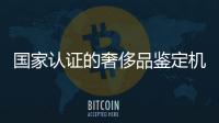 國家認證的奢侈品鑒定機構(gòu)（國家認證的奢侈品鑒定機構(gòu)名單）