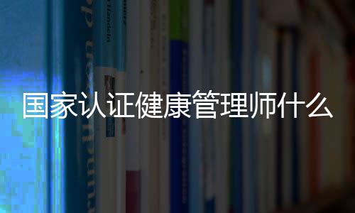 國家認證健康管理師什么意思