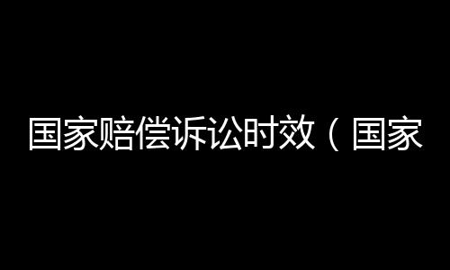 國家賠償訴訟時效（國家賠償程序）