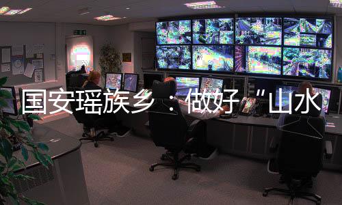 國安瑤族鄉：做好“山水”文章 綠水青山變金山銀山