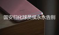 國(guó)安歸化球員侯永永告別巴坎布：祝未來(lái)一切順利