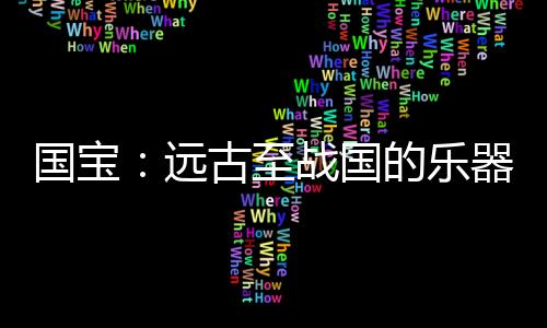 國寶：遠古至戰國的樂器，琴瑟就有四種