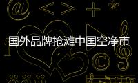 國外品牌搶灘中國空凈市場，空氣凈化器十大排名出爐