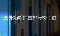 國外奶粉銷量排行榜（進口奶粉銷量排名）