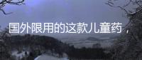 國外限用的這款兒童藥，為何還能橫掃84％的中國市場？