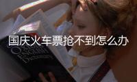 國慶火車票搶不到怎么辦?官方支招