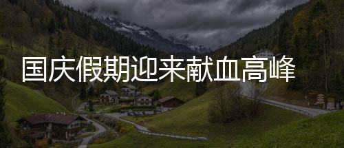 國(guó)慶假期迎來(lái)獻(xiàn)血高峰 用熱血點(diǎn)亮“中國(guó)紅”