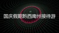 國慶假期黔西南州接待游客722.56萬人次 實現(xiàn)旅游收入58.67億元